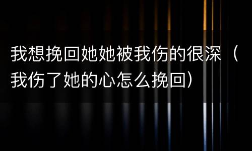 我想挽回她她被我伤的很深（我伤了她的心怎么挽回）