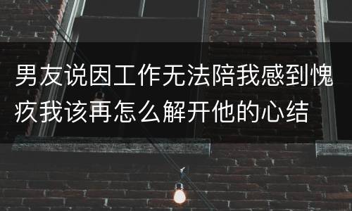 男友说因工作无法陪我感到愧疚我该再怎么解开他的心结