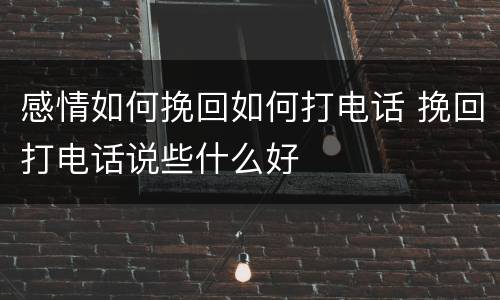 感情如何挽回如何打电话 挽回打电话说些什么好