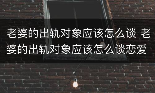 老婆的出轨对象应该怎么谈 老婆的出轨对象应该怎么谈恋爱