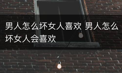 男人怎么坏女人喜欢 男人怎么坏女人会喜欢
