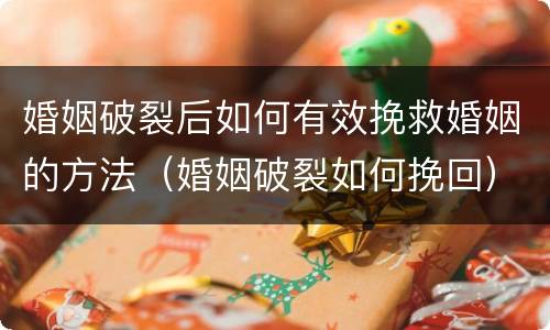 婚姻破裂后如何有效挽救婚姻的方法（婚姻破裂如何挽回）