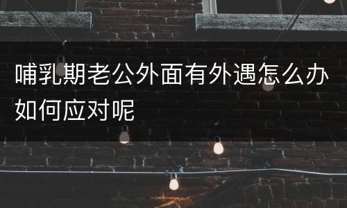 哺乳期老公外面有外遇怎么办如何应对呢