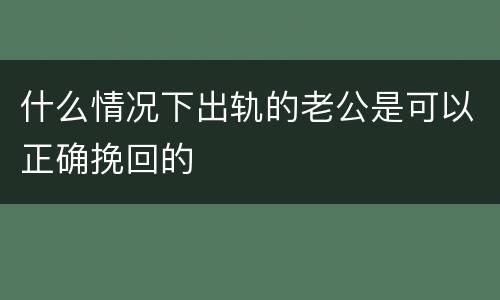 什么情况下出轨的老公是可以正确挽回的