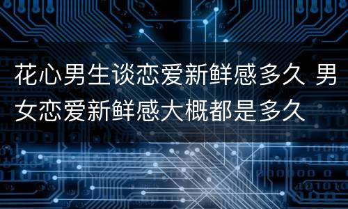 花心男生谈恋爱新鲜感多久 男女恋爱新鲜感大概都是多久