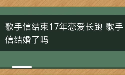 歌手信结束17年恋爱长跑 歌手信结婚了吗
