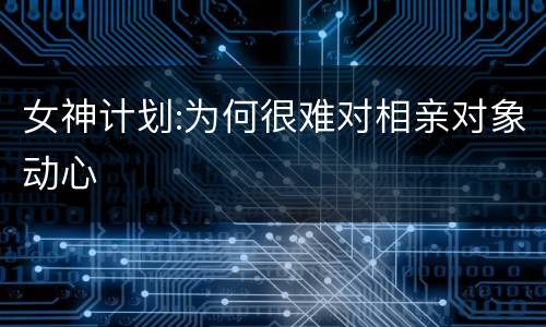 女神计划:为何很难对相亲对象动心