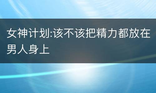 女神计划:该不该把精力都放在男人身上