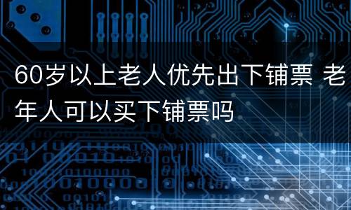 60岁以上老人优先出下铺票 老年人可以买下铺票吗