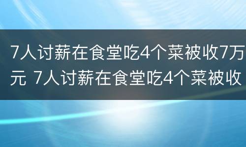 7人讨薪在食堂吃4个菜被收7万元 7人讨薪在食堂吃4个菜被收7万元犯法吗