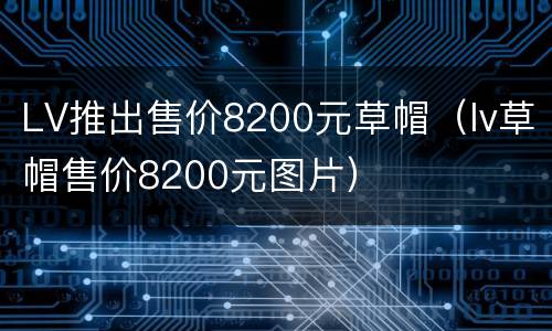 LV推出售价8200元草帽（lv草帽售价8200元图片）