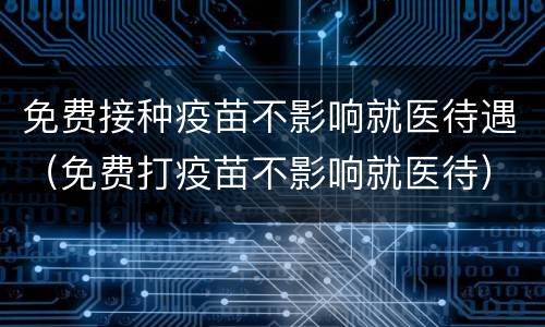 免费接种疫苗不影响就医待遇（免费打疫苗不影响就医待）