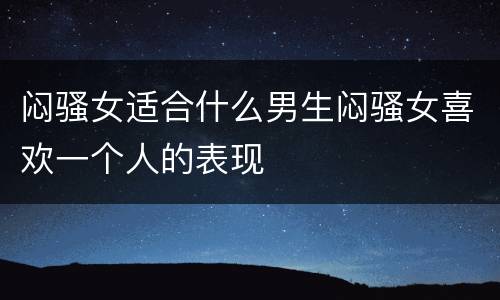 闷骚女适合什么男生闷骚女喜欢一个人的表现