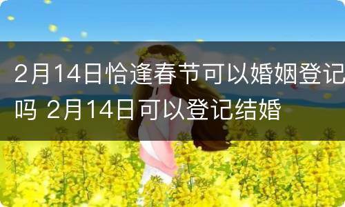 2月14日恰逢春节可以婚姻登记吗 2月14日可以登记结婚