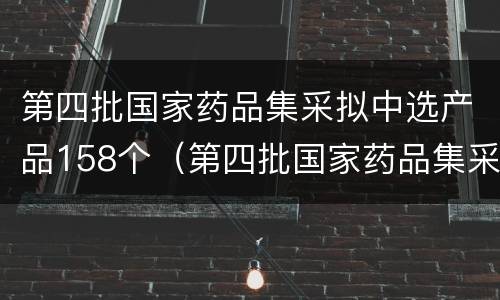 第四批国家药品集采拟中选产品158个（第四批国家药品集采产品目录）
