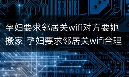 孕妇要求邻居关wifi对方要她搬家 孕妇要求邻居关wifi合理吗