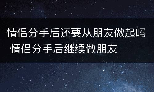 情侣分手后还要从朋友做起吗 情侣分手后继续做朋友