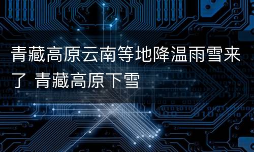 青藏高原云南等地降温雨雪来了 青藏高原下雪