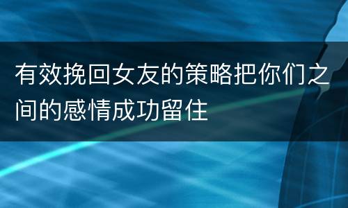 有效挽回女友的策略把你们之间的感情成功留住