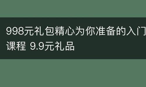 998元礼包精心为你准备的入门课程 9.9元礼品
