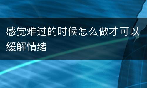 感觉难过的时候怎么做才可以缓解情绪