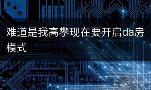 难道是我高攀现在要开启da房模式