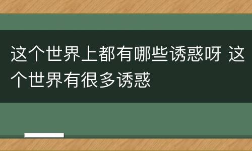 这个世界上都有哪些诱惑呀 这个世界有很多诱惑