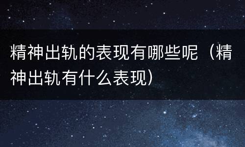精神出轨的表现有哪些呢（精神出轨有什么表现）