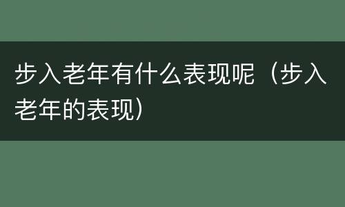 步入老年有什么表现呢（步入老年的表现）