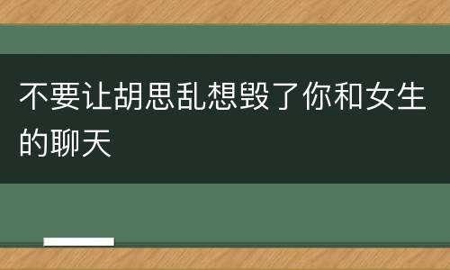 不要让胡思乱想毁了你和女生的聊天