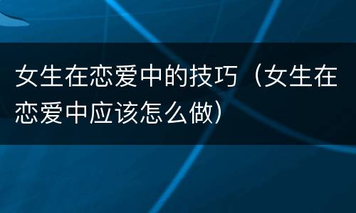女生在恋爱中的技巧（女生在恋爱中应该怎么做）