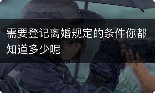 需要登记离婚规定的条件你都知道多少呢