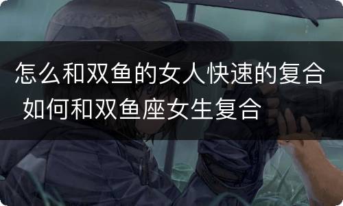 怎么和双鱼的女人快速的复合 如何和双鱼座女生复合