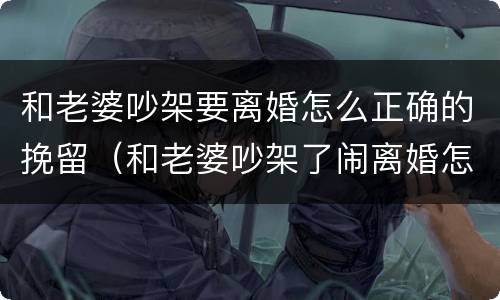 和老婆吵架要离婚怎么正确的挽留（和老婆吵架了闹离婚怎么挽回的文章）