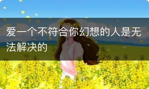 爱一个不符合你幻想的人是无法解决的