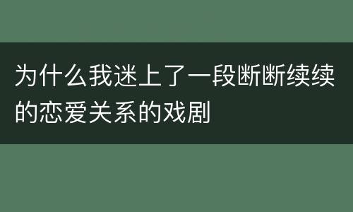 为什么我迷上了一段断断续续的恋爱关系的戏剧