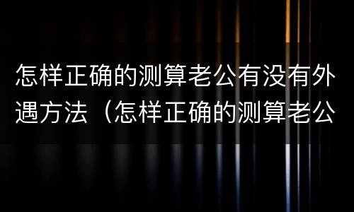 怎样正确的测算老公有没有外遇方法（怎样正确的测算老公有没有外遇方法视频）
