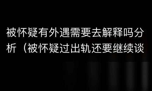 被怀疑有外遇需要去解释吗分析（被怀疑过出轨还要继续谈吗）