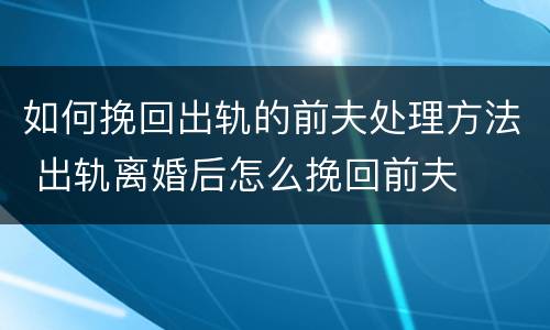 如何挽回出轨的前夫处理方法 出轨离婚后怎么挽回前夫