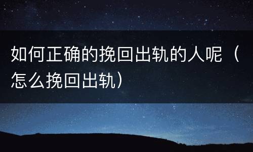 如何正确的挽回出轨的人呢（怎么挽回出轨）