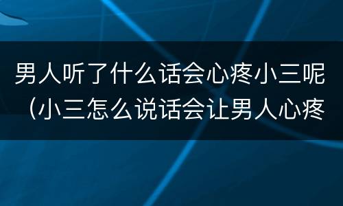 男人听了什么话会心疼小三呢（小三怎么说话会让男人心疼）