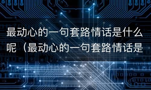 最动心的一句套路情话是什么呢（最动心的一句套路情话是什么呢女生）
