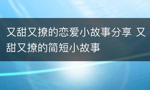 又甜又撩的恋爱小故事分享 又甜又撩的简短小故事
