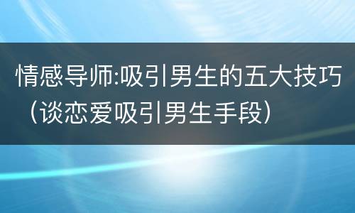 情感导师:吸引男生的五大技巧（谈恋爱吸引男生手段）