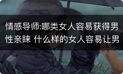 情感导师:哪类女人容易获得男性亲睐 什么样的女人容易让男人产生好感