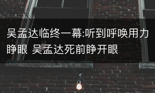 吴孟达临终一幕:听到呼唤用力睁眼 吴孟达死前睁开眼