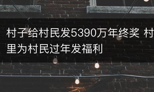 村子给村民发5390万年终奖 村里为村民过年发福利
