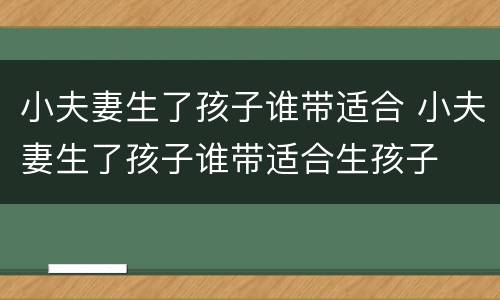 小夫妻生了孩子谁带适合 小夫妻生了孩子谁带适合生孩子
