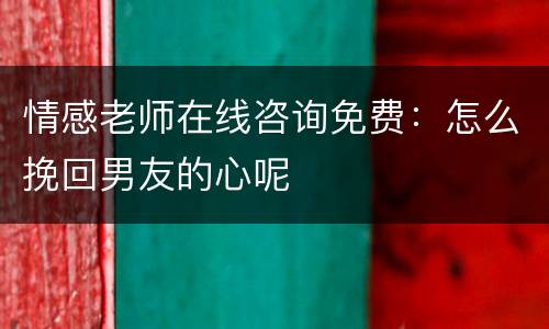 情感老师在线咨询免费：怎么挽回男友的心呢