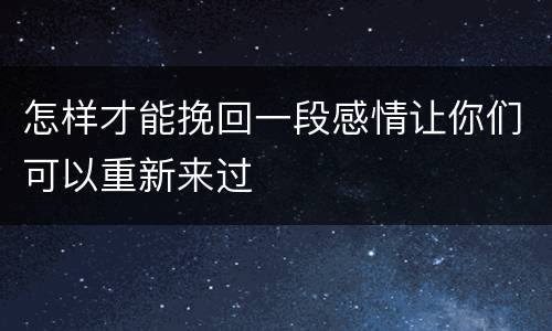怎样才能挽回一段感情让你们可以重新来过